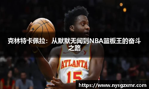 克林特卡佩拉：从默默无闻到NBA篮板王的奋斗之路