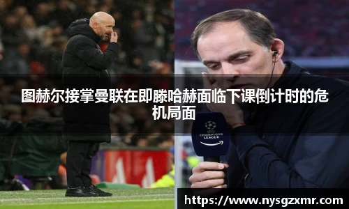 333体育图赫尔接掌曼联在即滕哈赫面临下课倒计时的危机局面